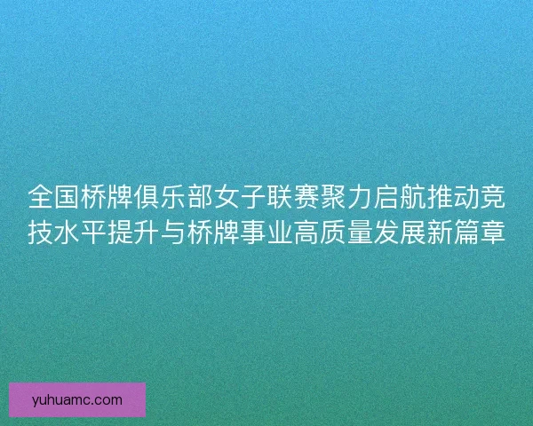 全国桥牌俱乐部女子联赛聚力启航推动竞技水平提升与桥牌事业高质量发展新篇章