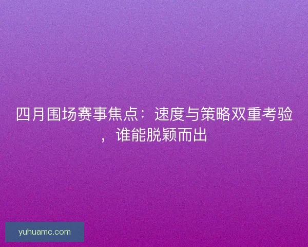 四月围场赛事焦点：速度与策略双重考验，谁能脱颖而出
