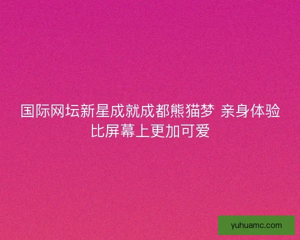 国际网坛新星成就成都熊猫梦 亲身体验比屏幕上更加可爱
