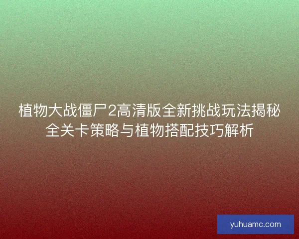 植物大战僵尸2高清版全新挑战玩法揭秘全关卡策略与植物搭配技巧解析