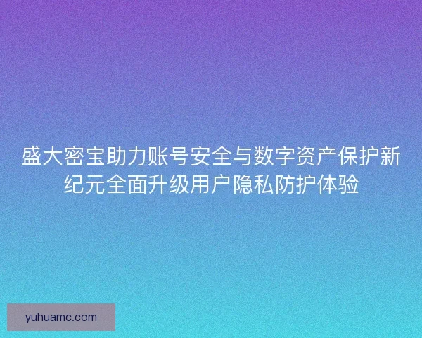 盛大密宝助力账号安全与数字资产保护新纪元全面升级用户隐私防护体验
